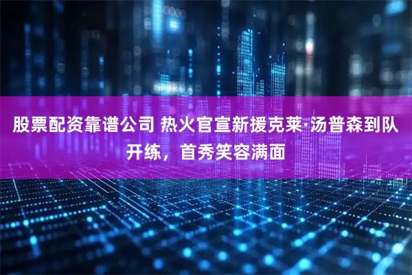 股票配资靠谱公司 热火官宣新援克莱·汤普森到队开练，首秀笑容满面